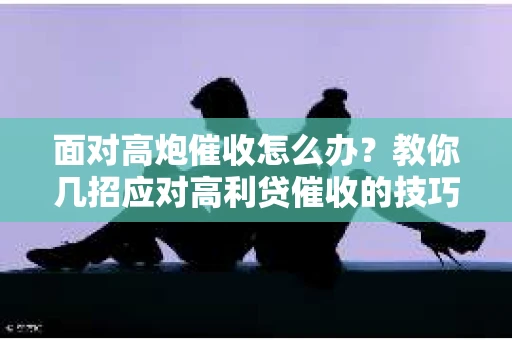 面对高炮催收怎么办？教你几招应对高利贷催收的技巧