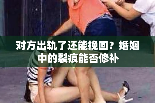 对方出轨了还能挽回？婚姻中的裂痕能否修补