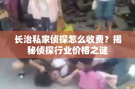 长治私家侦探怎么收费？揭秘侦探行业价格之谜