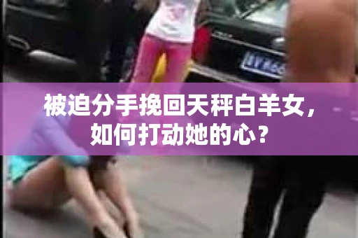 被迫分手挽回天秤白羊女，如何打动她的心？