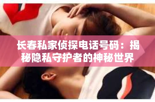 长春私家侦探电话号码：揭秘隐私守护者的神秘世界
