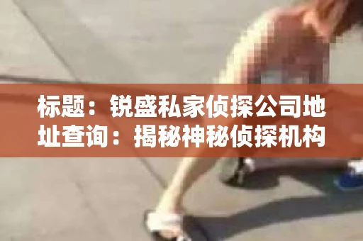 标题：锐盛私家侦探公司地址查询：揭秘神秘侦探机构的真实面貌