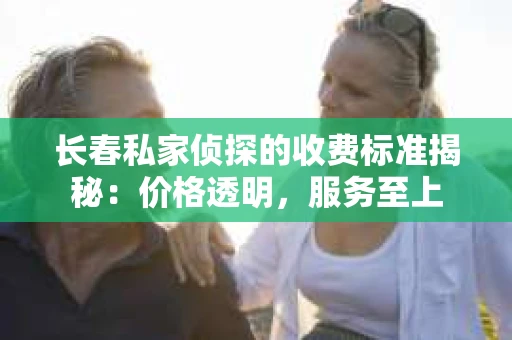 长春私家侦探的收费标准揭秘：价格透明，服务至上