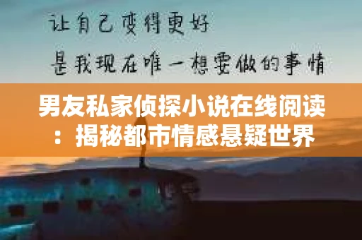 男友私家侦探小说在线阅读：揭秘都市情感悬疑世界