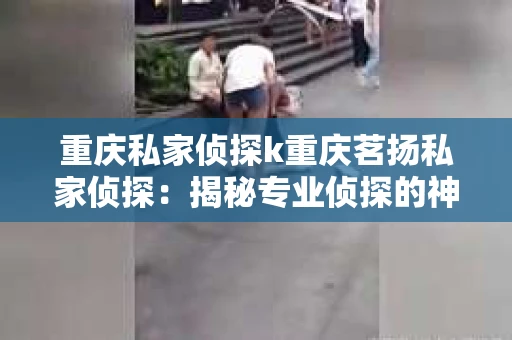 重庆私家侦探k重庆茗扬私家侦探：揭秘专业侦探的神秘世界