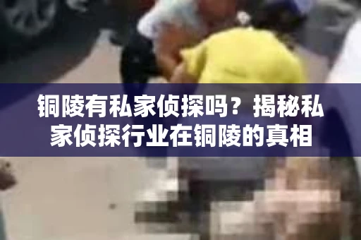 铜陵有私家侦探吗？揭秘私家侦探行业在铜陵的真相