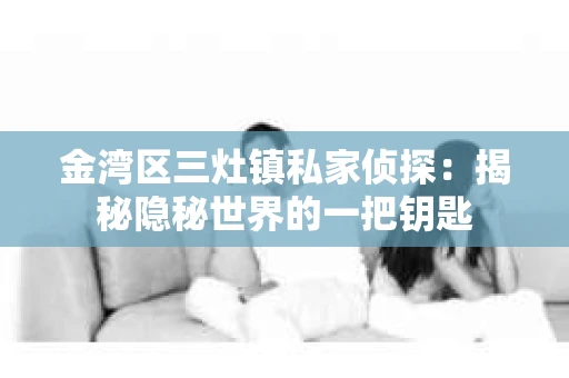 金湾区三灶镇私家侦探：揭秘隐秘世界的一把钥匙