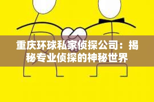 重庆环球私家侦探公司：揭秘专业侦探的神秘世界