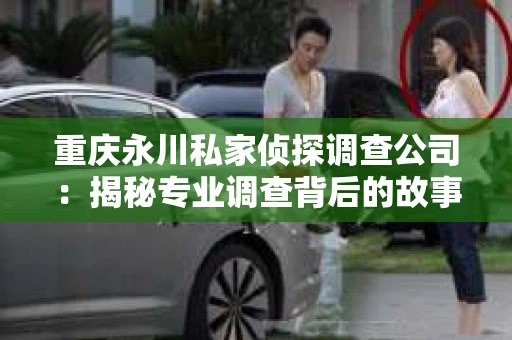 重庆永川私家侦探调查公司：揭秘专业调查背后的故事