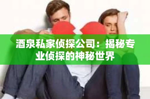 酒泉私家侦探公司：揭秘专业侦探的神秘世界