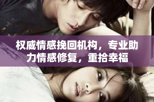 权威情感挽回机构，专业助力情感修复，重拾幸福
