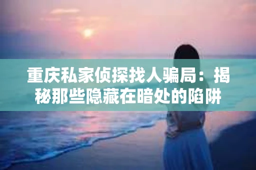 重庆私家侦探找人骗局：揭秘那些隐藏在暗处的陷阱