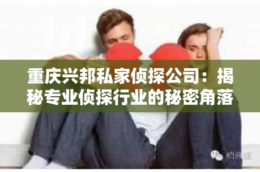 重庆兴邦私家侦探公司：揭秘专业侦探行业的秘密角落