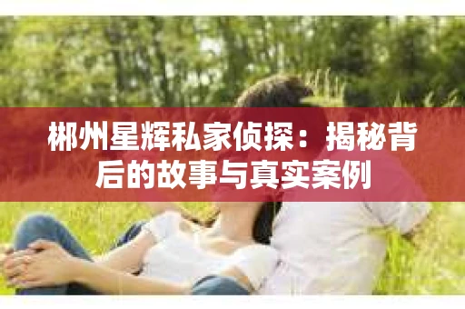 郴州星辉私家侦探：揭秘背后的故事与真实案例