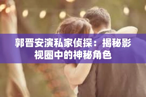 郭晋安演私家侦探：揭秘影视圈中的神秘角色