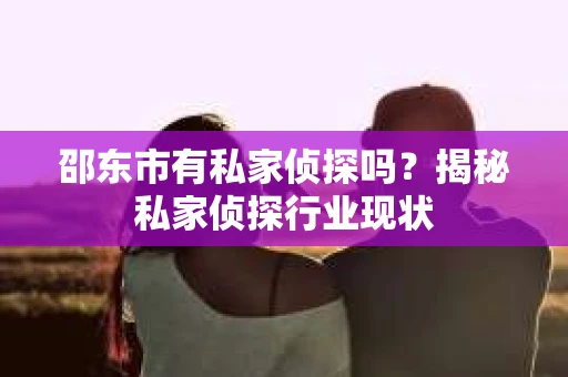 邵东市有私家侦探吗？揭秘私家侦探行业现状
