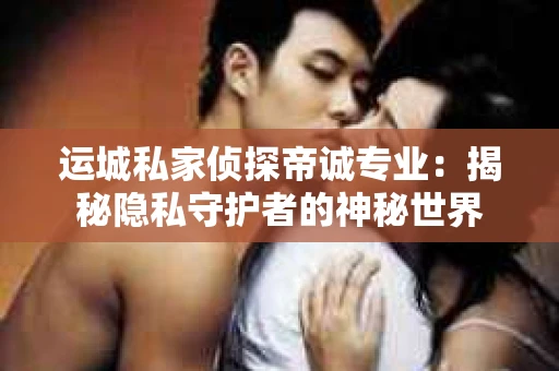 运城私家侦探帝诚专业：揭秘隐私守护者的神秘世界