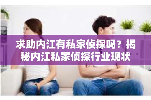 求助内江有私家侦探吗？揭秘内江私家侦探行业现状