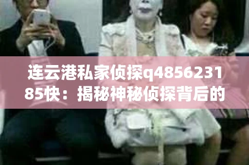 连云港私家侦探q485623185快：揭秘神秘侦探背后的故事