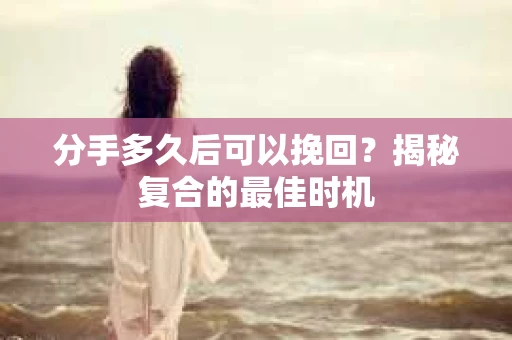 分手多久后可以挽回？揭秘复合的最佳时机