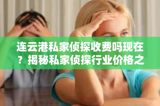 连云港私家侦探收费吗现在？揭秘私家侦探行业价格之谜