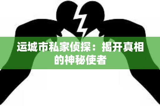 运城市私家侦探：揭开真相的神秘使者