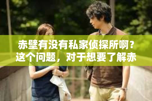 赤壁有没有私家侦探所啊？这个问题，对于想要了解赤壁地区侦探服务的人来说，无疑是一个关键的信息。下面，我就来为大家揭开这个谜团。