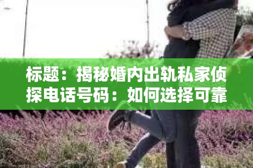标题：揭秘婚内出轨私家侦探电话号码：如何选择可靠的调查服务