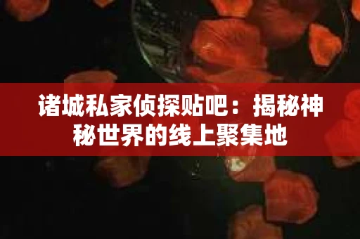 诸城私家侦探贴吧：揭秘神秘世界的线上聚集地
