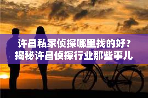 许昌私家侦探哪里找的好？揭秘许昌侦探行业那些事儿