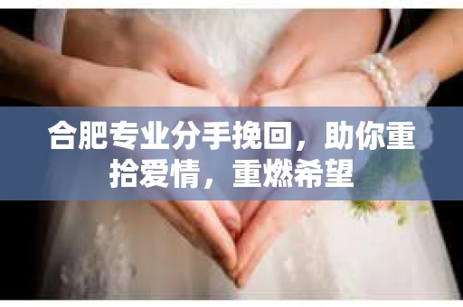 合肥专业分手挽回，助你重拾爱情，重燃希望