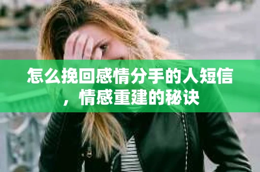 怎么挽回感情分手的人短信，情感重建的秘诀