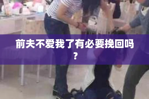 前夫不爱我了有必要挽回吗？