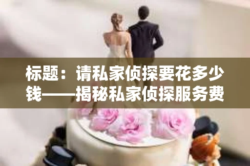 标题：请私家侦探要花多少钱——揭秘私家侦探服务费用之谜