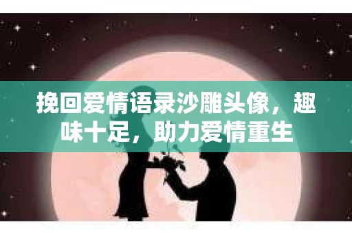 挽回爱情语录沙雕头像，趣味十足，助力爱情重生