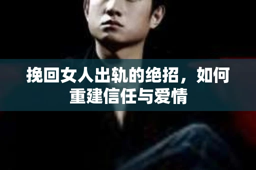 挽回女人出轨的绝招，如何重建信任与爱情