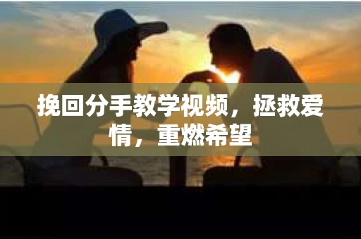 挽回分手教学视频，拯救爱情，重燃希望