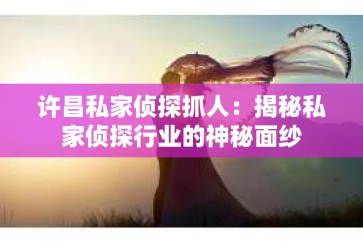 许昌私家侦探抓人：揭秘私家侦探行业的神秘面纱