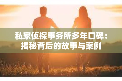 私家侦探事务所多年口碑：揭秘背后的故事与案例