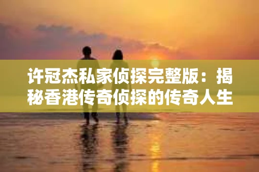 许冠杰私家侦探完整版：揭秘香港传奇侦探的传奇人生