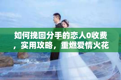 如何挽回分手的恋人0收费，实用攻略，重燃爱情火花