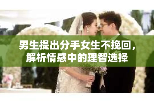 男生提出分手女生不挽回，解析情感中的理智选择