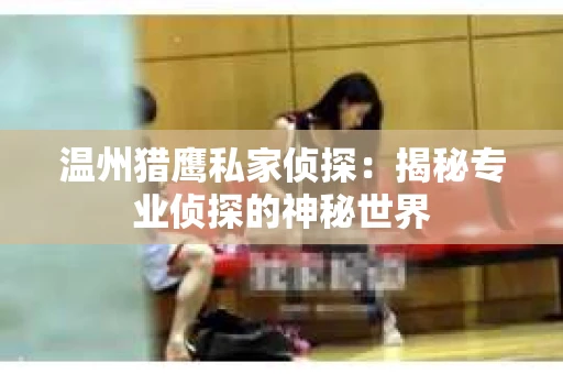 温州猎鹰私家侦探：揭秘专业侦探的神秘世界