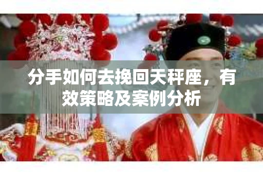 分手如何去挽回天秤座，有效策略及案例分析