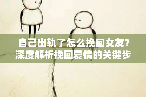 自己出轨了怎么挽回女友？深度解析挽回爱情的关键步骤