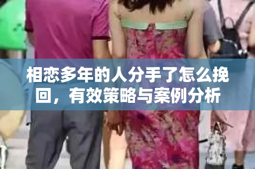 相恋多年的人分手了怎么挽回，有效策略与案例分析