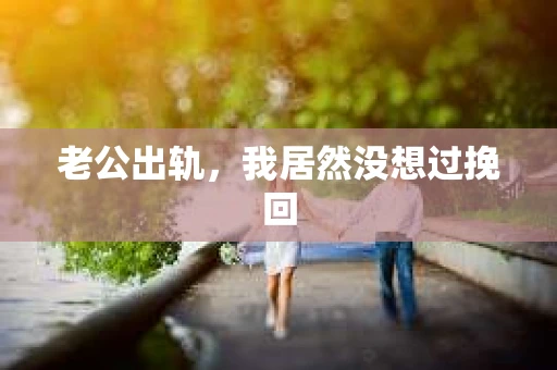 老公出轨，我居然没想过挽回