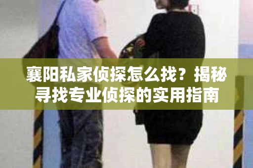 襄阳私家侦探怎么找？揭秘寻找专业侦探的实用指南