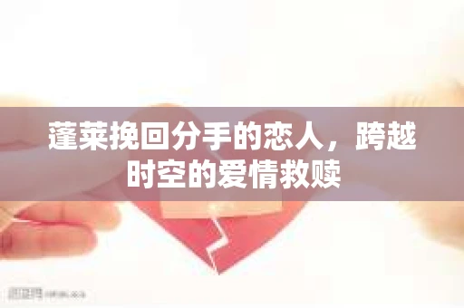 蓬莱挽回分手的恋人，跨越时空的爱情救赎