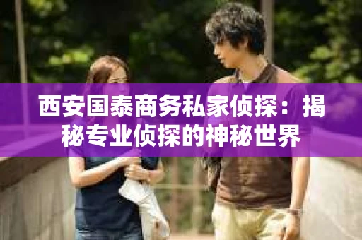 西安国泰商务私家侦探：揭秘专业侦探的神秘世界